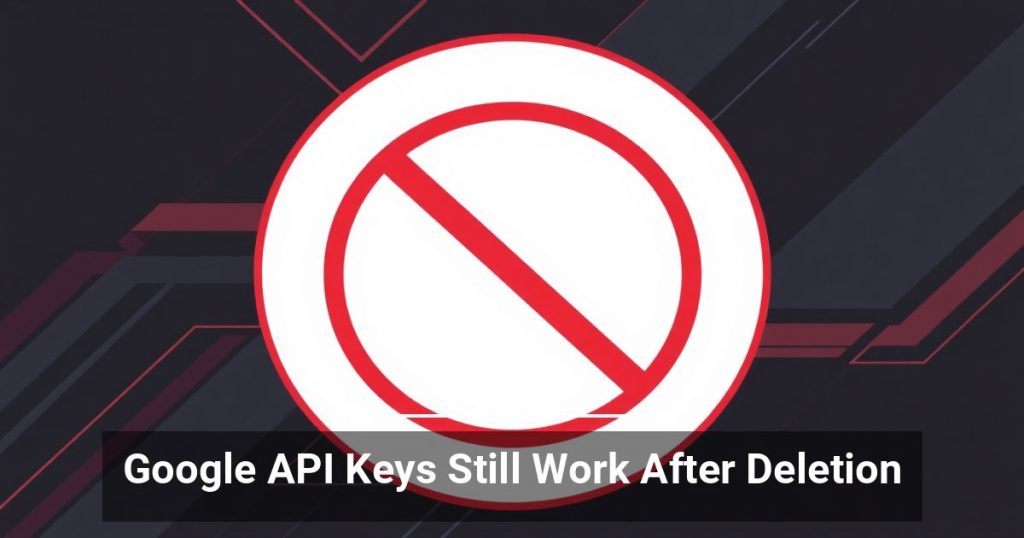 Google API Keys Still Work After Deletion