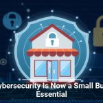 Why Cybersecurity Is Now a Small Business Essential